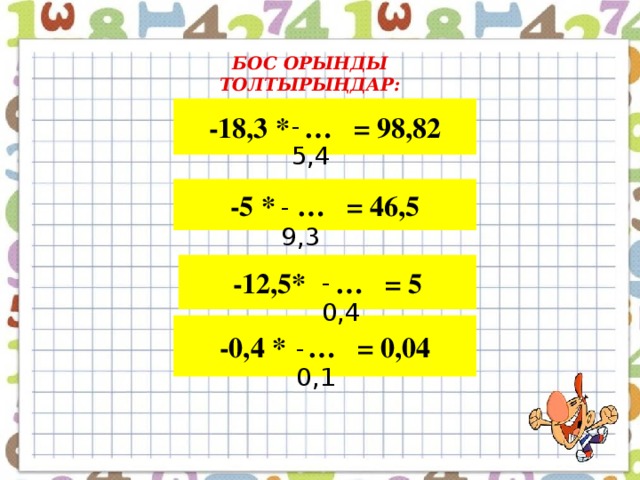 БОС ОРЫНДЫ ТОЛТЫРЫҢДАР: -18,3 * … = 98,82 -5,4 -5 * … = 46,5 -9,3 -12,5* … = 5 -0,4 -0,4 * … = 0,04 -0,1