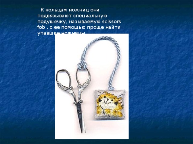 К кольцам ножниц они подвязывают специальную подушечку, называемую scissors fob , с ее помощью проще найти упавшие ножницы