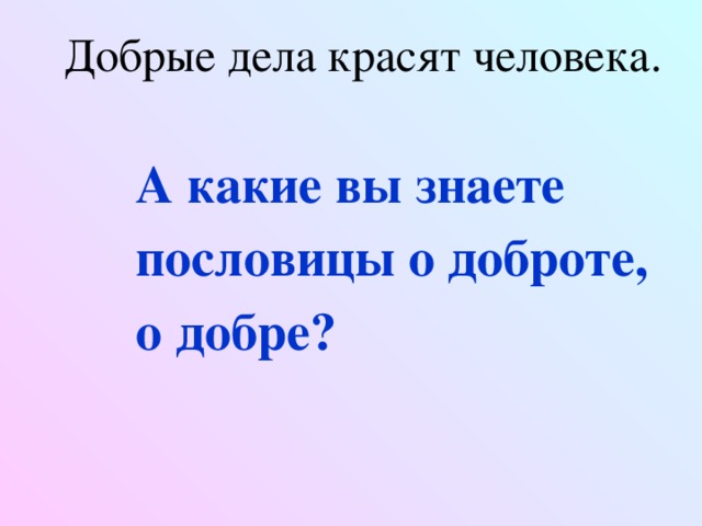 Добрые дела красят человека. А какие вы знаете пословицы о доброте, о добре?