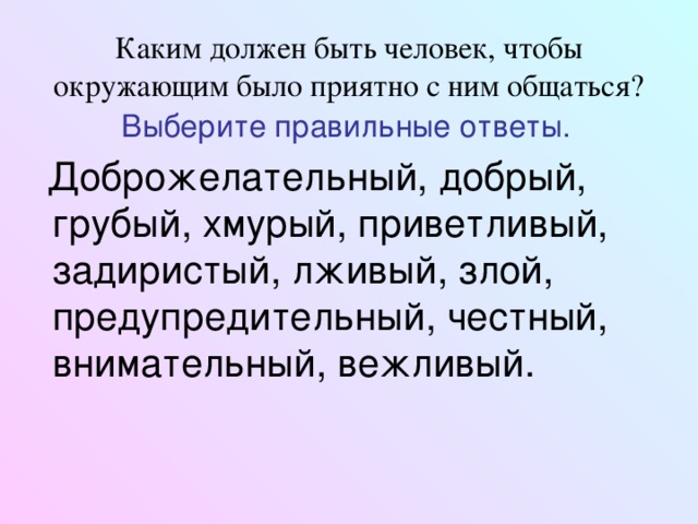 Каким должен быть человек, чтобы окружающим было приятно с ним общаться? Выберите правильные ответы.  Доброжелательный, добрый, грубый, хмурый, приветливый, задиристый, лживый, злой, предупредительный, честный, внимательный, вежливый.