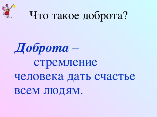 Что такое доброта?   Доброта – стремление человека дать счастье всем людям.