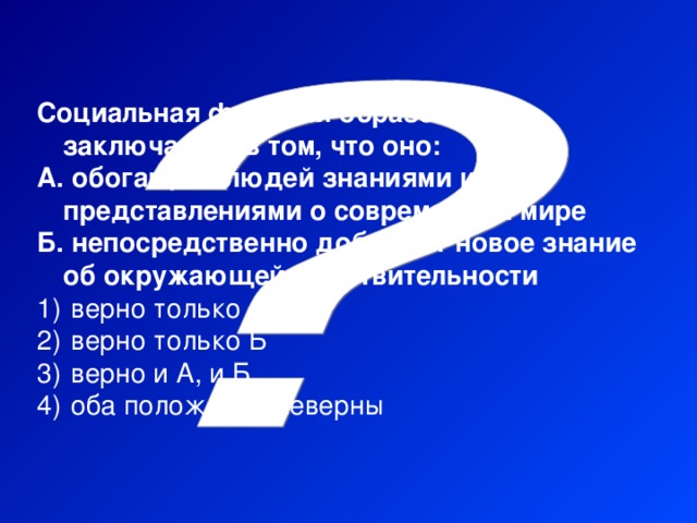 Социальная функция образования заключается в том, что оно: А. обогащает людей знаниями и представлениями о современном мире Б. непосредственно добывает новое знание об окружающей действительности