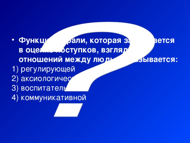 Функция морали, которая заключается в оценке поступков, взглядов, отношений между людьми, называется:  регулирующей  аксиологической  воспитательной  коммуникативной