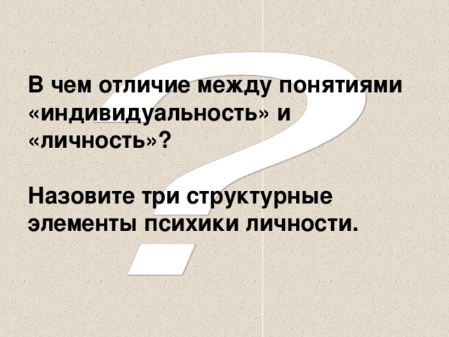 В чем отличие между понятиями «индивидуальность» и «личность»?   Назовите три структурные элементы психики личности.