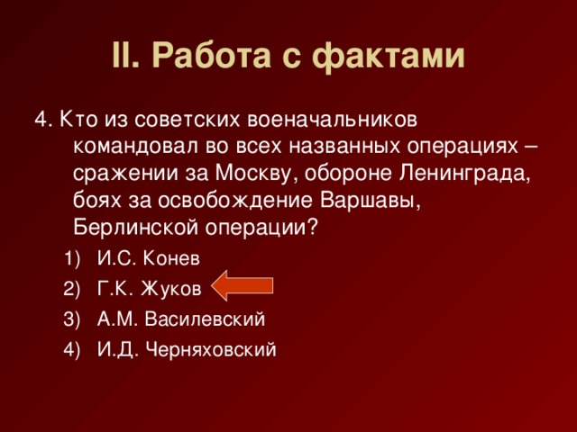 II. Работа с фактами 4. Кто из советских военачальников командовал во всех названных операциях – сражении за Москву, обороне Ленинграда, боях за освобождение Варшавы, Берлинской операции?