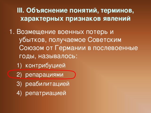 III. Объяснение понятий, терминов, характерных признаков явлений 1. Возмещение военных потерь и убытков, получаемое Советским Союзом от Германии в послевоенные годы, называлось: