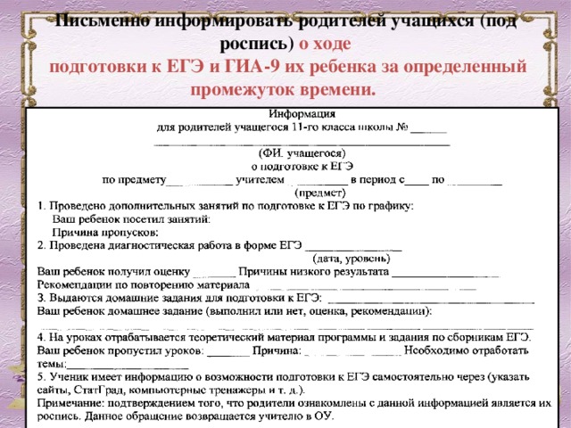 Письменно информировать родителей учащихся (под роспись) о ходе  подготовки к ЕГЭ и ГИА-9 их ребенка за определенный промежуток времени.