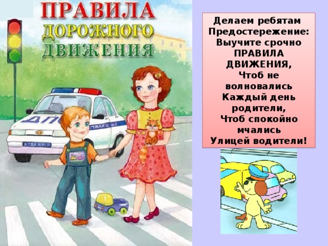 Делаем ребятам Предостережение: Выучите срочно ПРАВИЛА ДВИЖЕНИЯ, Чтоб не волновались Каждый день родители, Чтоб спокойно мчались Улицей водители!