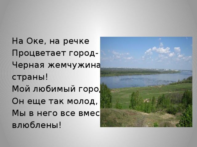 На Оке, на речке Процветает город- Черная жемчужина страны! Мой любимый город - Он еще так молод, Мы в него все вместе влюблены!