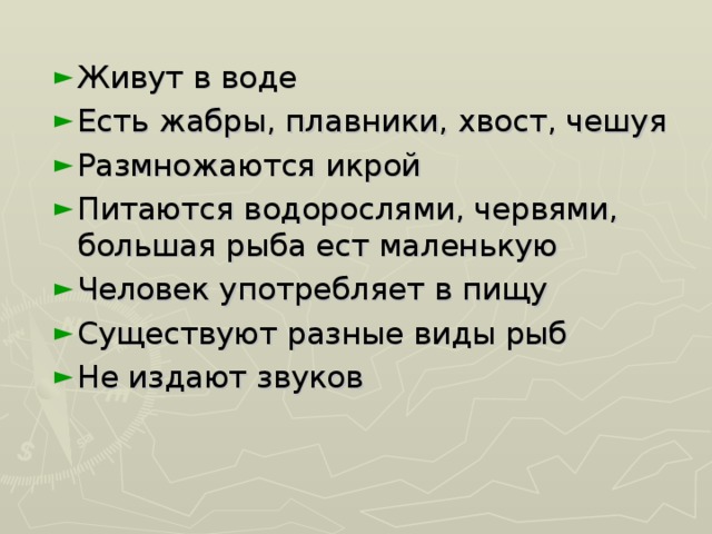 Живут в воде Есть жабры, плавники, хвост, чешуя Размножаются икрой Питаются водорослями, червями, большая рыба ест маленькую Человек употребляет в пищу Существуют разные виды рыб Не издают звуков