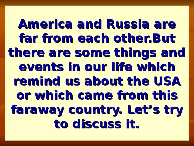 America and Russia are far from each other.But there are some things and events in our life which remind us about the USA or which came from this faraway country. Let’s try to discuss it.