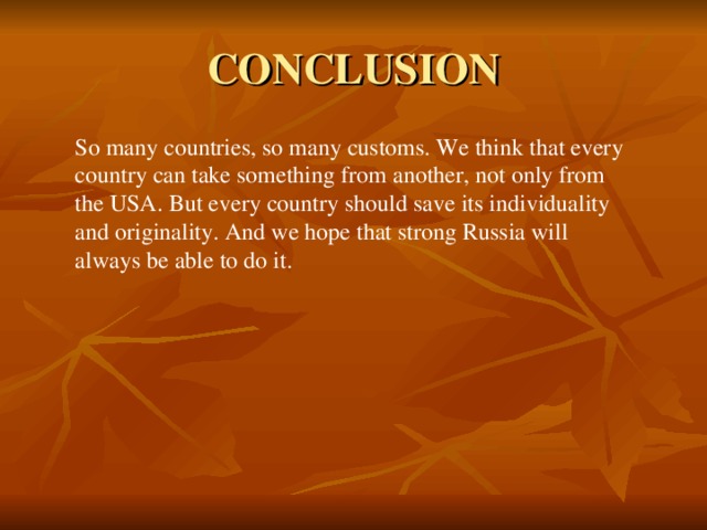 CONCLUSION So many countries, so many customs. We think that every country can take something from another, not only from the USA. But every country should save its individuality and originality. And we hope that strong Russia will always be able to do it.