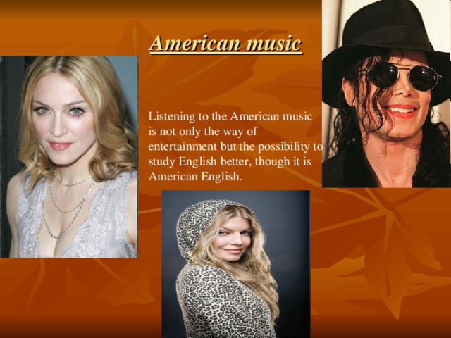 American music Listening to the American music is not only the way of entertainment but the possibility to study English better, though it is American English.