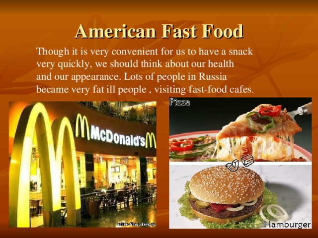 American Fast Food Though it is very convenient for us to have a snack very quickly, we should think about our health and our appearance. Lots of people in Russia became very fat ill people , visiting fast-food cafes .