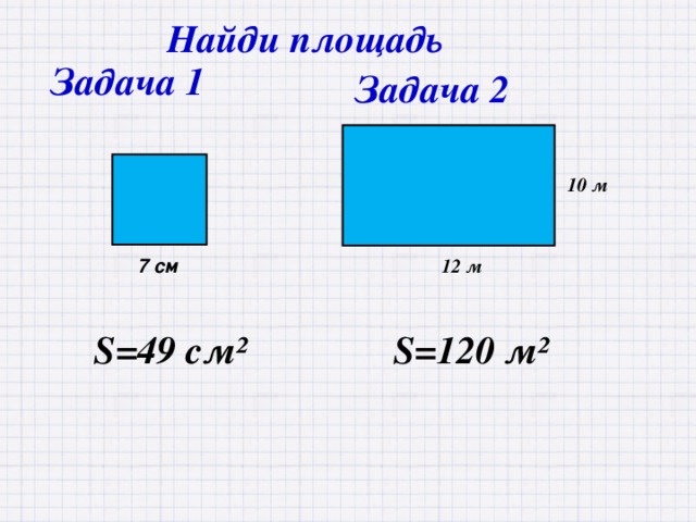 Найди площадь Задача 1 Задача 2 10 м 12 м  7 см S= 49 см² S= 120 м²