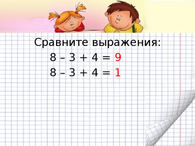 Сравните выражения:  8 – 3 + 4 = 9  8 – 3 + 4 = 1
