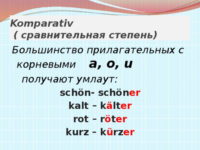 Komparativ  ( сравнительная степень) Большинство прилагательных с корневыми a, о, u  получают умлаут: schön- schön er kalt – k ä lt er rot – r ö t er kurz – k ü rz er