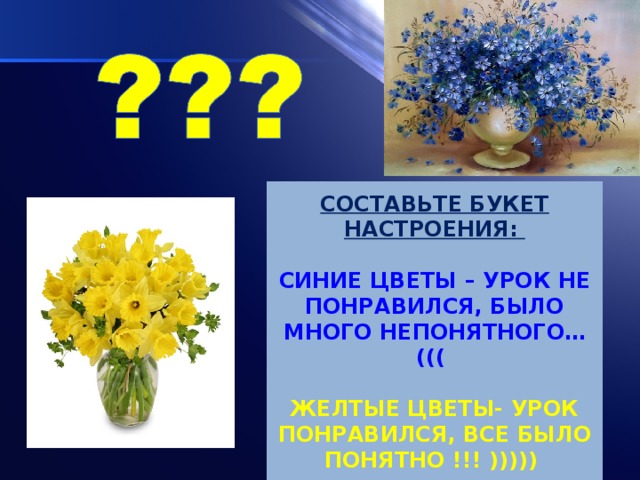 СОСТАВЬТЕ БУКЕТ НАСТРОЕНИЯ:   СИНИЕ ЦВЕТЫ – УРОК НЕ ПОНРАВИЛСЯ, БЫЛО МНОГО НЕПОНЯТНОГО… (((   ЖЕЛТЫЕ ЦВЕТЫ- УРОК ПОНРАВИЛСЯ, ВСЕ БЫЛО ПОНЯТНО !!! )))))