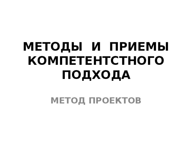 МЕТОДЫ И ПРИЕМЫ  КОМПЕТЕНТСТНОГО ПОДХОДА МЕТОД ПРОЕКТОВ