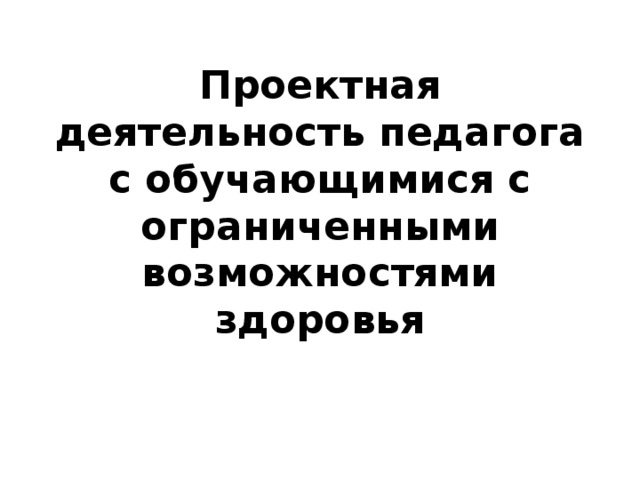 Проектная деятельность педагога с обучающимися с ограниченными возможностями здоровья