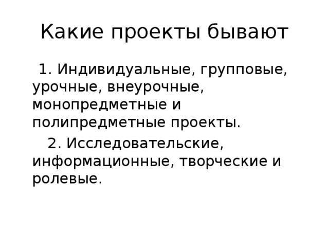 Какие проекты бывают  1. Индивидуальные, групповые, урочные, внеурочные, монопредметные и полипредметные проекты.  2. Исследовательские, информационные, творческие и ролевые.