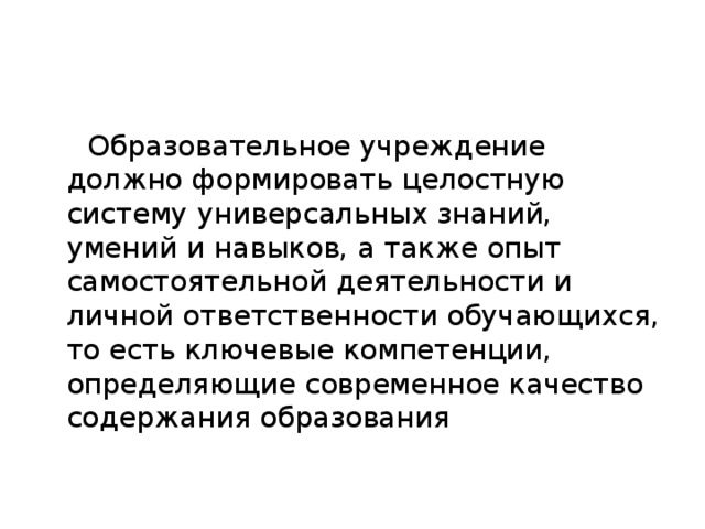 Образовательное учреждение должно формировать целостную систему универсальных знаний, умений и навыков, а также опыт самостоятельной деятельности и личной ответственности обучающихся, то есть ключевые компетенции, определяющие современное качество содержания образования