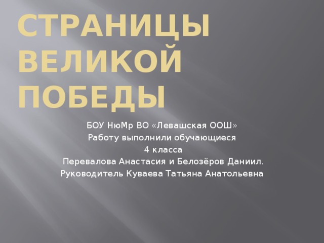 Страницы Великой Победы БОУ НюМр ВО «Левашская ООШ» Работу выполнили обучающиеся  4 класса  Перевалова Анастасия и Белозёров Даниил. Руководитель Куваева Татьяна Анатольевна