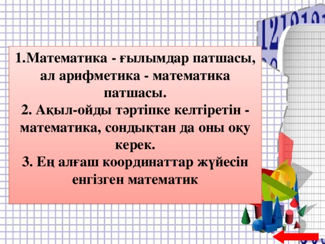 1.Математика - ғылымдар патшасы, ал арифметика - математика патшасы. 2. Ақыл-ойды тәртіпке келтіретін - математика, сондықтан да оны оқу керек. 3. Ең алғаш координаттар жүйесін енгізген математик