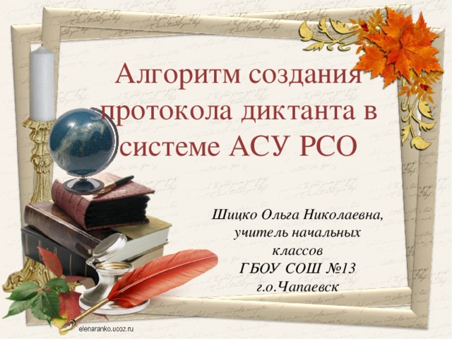 Алгоритм создания протокола диктанта в системе АСУ РСО Шицко Ольга Николаевна, учитель начальных классов ГБОУ СОШ №13 г.о.Чапаевск