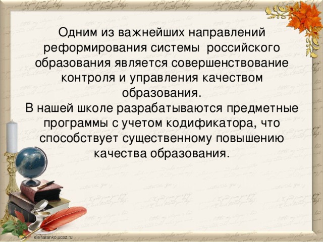 Одним из важнейших направлений реформирования системы российского образования является совершенствование контроля и управления качеством образования.  В нашей школе разрабатываются предметные программы с учетом кодификатора, что способствует существенному повышению качества образования.