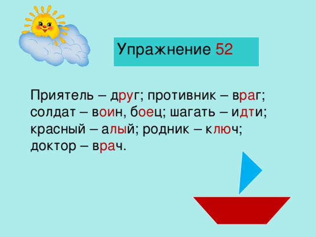 Упражнение 52 Приятель – д ру г; противник – в ра г; солдат – в ои н, б ое ц; шагать – и дт и; красный – а лы й; родник – к лю ч; доктор – в ра ч.