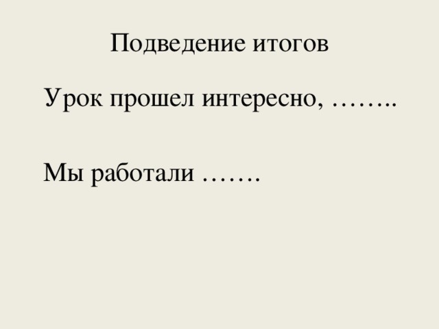 Подведение итогов Урок прошел интересно, …….. Мы работали …….