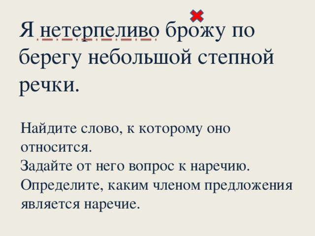 Я нетерпеливо брожу по берегу небольшой степной речки. Найдите слово, к которому оно относится. Задайте от него вопрос к наречию. Определите, каким членом предложения является наречие.