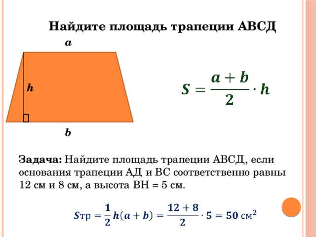 Найдите площадь трапеции АВСД а   h b Задача: Найдите площадь трапеции АВСД, если основания трапеции АД и ВС соответственно равны 12 см и 8 см, а высота ВН = 5 см.   