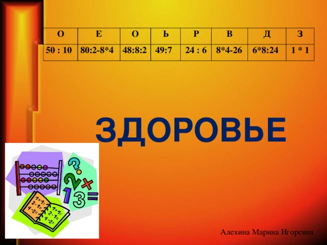 О Е 50 : 10 О 80:2-8*4 Ь 48:8:2 Р  49:7 В  24 : 6 Д  8*4-26 З  6*8:24  1 * 1 ЗДОРОВЬЕ Алехина Марина Игоревна