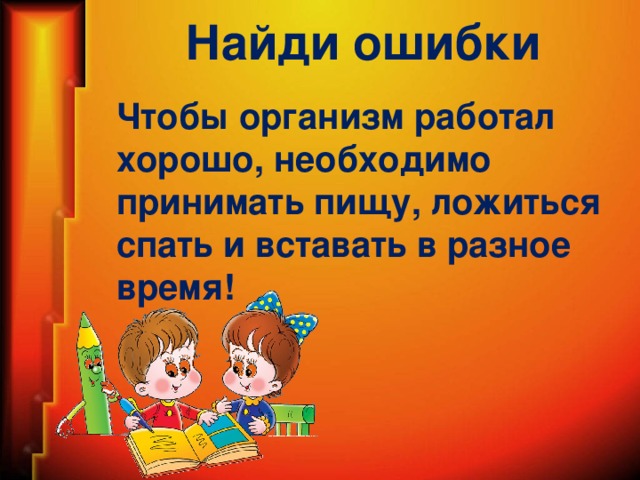 Найди ошибки Чтобы организм работал хорошо, необходимо принимать пищу, ложиться спать и вставать в разное время!