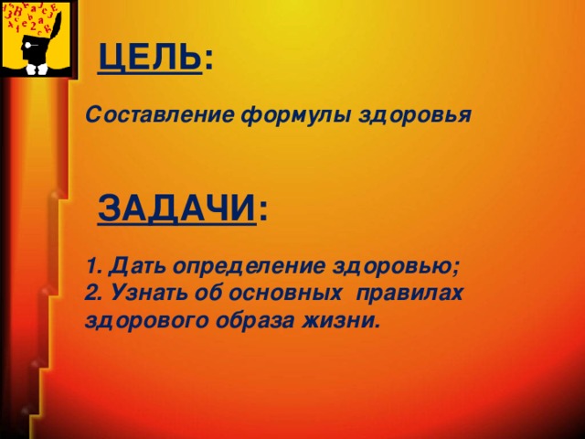 ЦЕЛЬ : Составление формулы здоровья ЗАДАЧИ : 1. Дать определение здоровью; 2. Узнать об основных правилах здорового образа жизни.