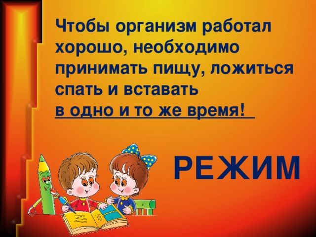 Чтобы организм работал хорошо, необходимо принимать пищу, ложиться спать и вставать в одно и то же время! РЕЖИМ