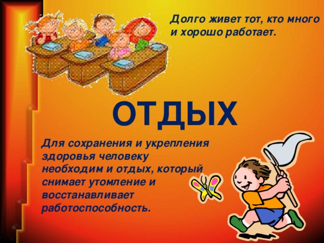 Долго живет тот, кто много и хорошо работает. ОТДЫХ Для сохранения и укрепления здоровья человеку необходим и отдых, который снимает утомление и восстанавливает работоспособность.