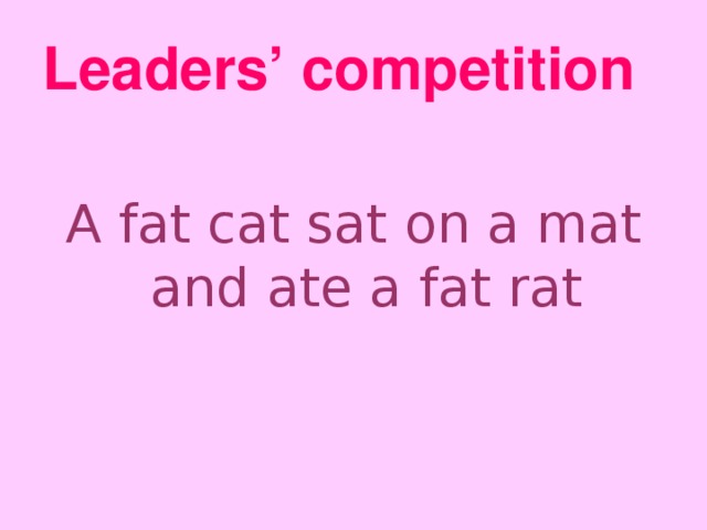 Leaders’ competition A fat cat sat on a mat and ate a fat rat