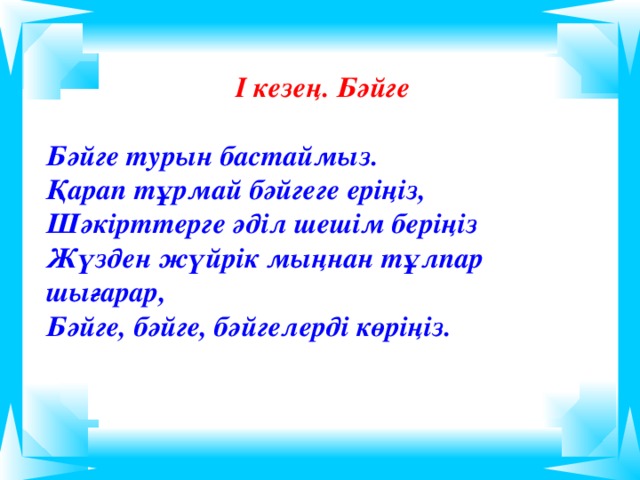 І кезең. Бәйге  Бәйге турын бастаймыз. Қарап тұрмай бәйгеге еріңіз, Шәкірттерге әділ шешім беріңіз Жүзден жүйрік мыңнан тұлпар шығарар, Бәйге, бәйге, бәйгелерді көріңіз.