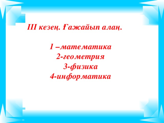 ІІІ кезең. Ғажайып алаң.  1 –математика 2-геометрия 3-физика 4-информатика