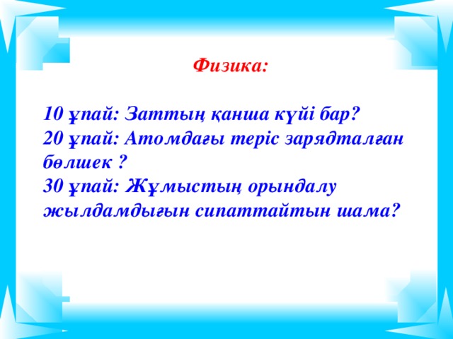 Физика:  10 ұпай: Затты ң қанша күйі бар ? 20 ұпай: Атомдағы теріс зарядталған бөлшек ? 30 ұпай: Жұмыстың орындалу жылдамдығын сипаттайтын шама?