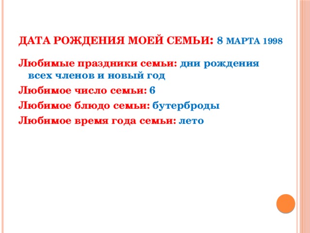 Дата рождения моей семьи : 8 марта 1998 Любимые праздники семьи: дни рождения всех членов и новый год Любимое число семьи: 6 Любимое блюдо семьи: бутерброды Любимое время года семьи: лето