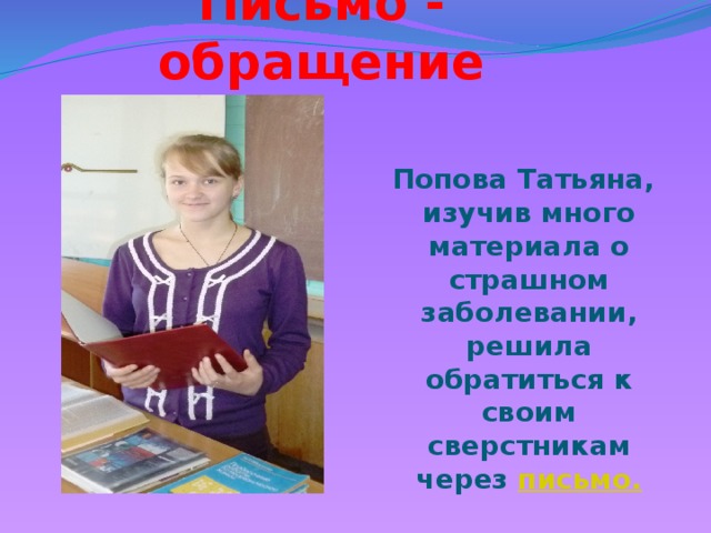 Письмо - обращение  Попова Татьяна, изучив много материала о страшном заболевании, решила обратиться к своим сверстникам через письмо.