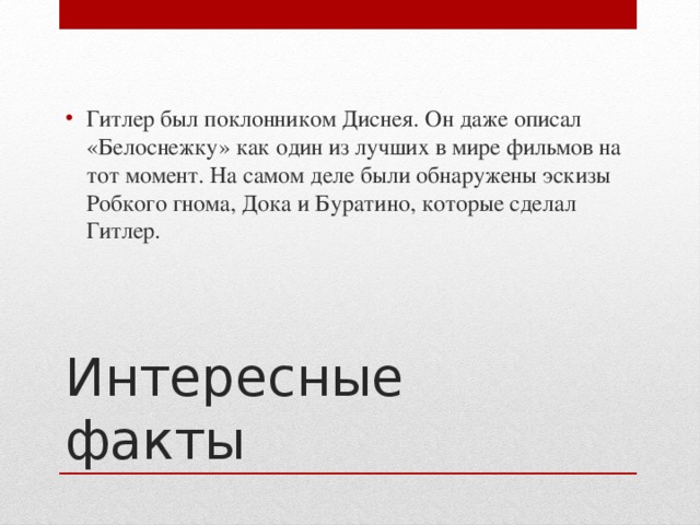 Гитлер был поклонником Диснея. Он даже описал «Белоснежку» как один из лучших в мире фильмов на тот момент. На самом деле были обнаружены эскизы Робкого гнома, Дока и Буратино, которые сделал Гитлер.