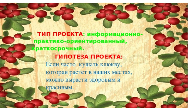 Если часто  кушать клюкву, которая растет в наших местах, можно вырасти здоровым и красивым.   ТИП ПРОЕКТА : информационно- практико-ориентированный, краткосрочный. ГИПОТЕЗА ПРОЕКТА: