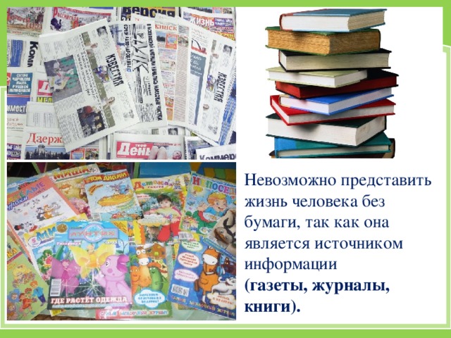 Невозможно представить жизнь человека без бумаги, так как она является источником информации (газеты, журналы, книги).