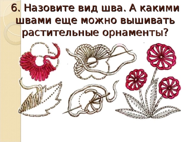 6. Назовите вид шва. А какими швами еще можно вышивать растительные орнаменты?