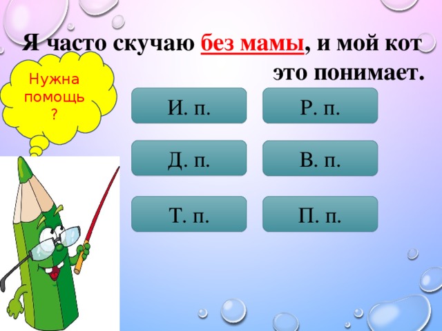 Я часто скучаю без мамы , и мой кот  это понимает. Нужна помощь? И. п. Р. п. Д. п. В. п. Т. п. П. п.